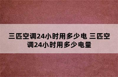 三匹空调24小时用多少电 三匹空调24小时用多少电量